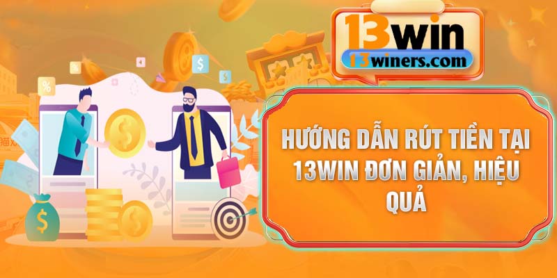 Hướng dẫn rút tiền tại 13Win đơn giản, hiệu quả